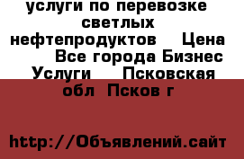 услуги по перевозке светлых нефтепродуктов  › Цена ­ 30 - Все города Бизнес » Услуги   . Псковская обл.,Псков г.